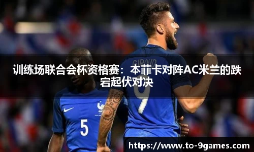 训练场联合会杯资格赛：本菲卡对阵AC米兰的跌宕起伏对决