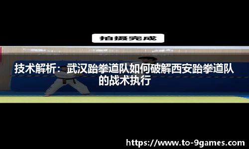 技术解析：武汉跆拳道队如何破解西安跆拳道队的战术执行