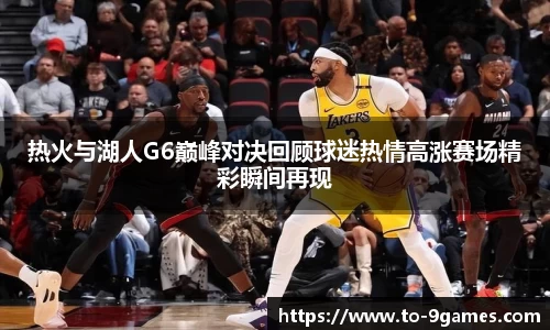 热火与湖人G6巅峰对决回顾球迷热情高涨赛场精彩瞬间再现